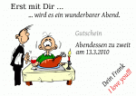 Erst mit Dir ... ... wird es ein wunderbarer Abend. Gutschein Abendessen zu zweit am 13.3.2010 Dein Frank I love you!!!