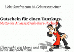 Liebe Sandra,zum 30. Geburtstag einen Gutschein f&uuml;r einen Tanzkurs. Motto des AnlassesCrash-Kurs-Hochzeit &Uuml;berreicht von Mama und Papa Keine Ausreden mehr.